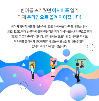 아시아프 온라인 작품 판매는 오프라인 전시가 종료된 시점부터 오픈됩니다. 1부작품 : 8/16 부터, 2부작품: 8/23부터 판매 오픈 예정. 많은 관심 부탁드립니다.
